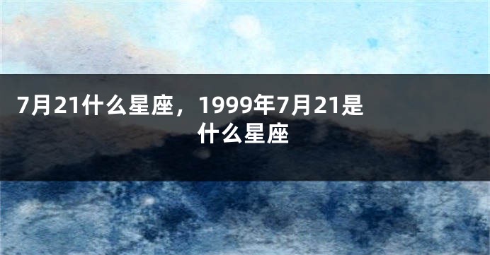 7月21什么星座，1999年7月21是什么星座