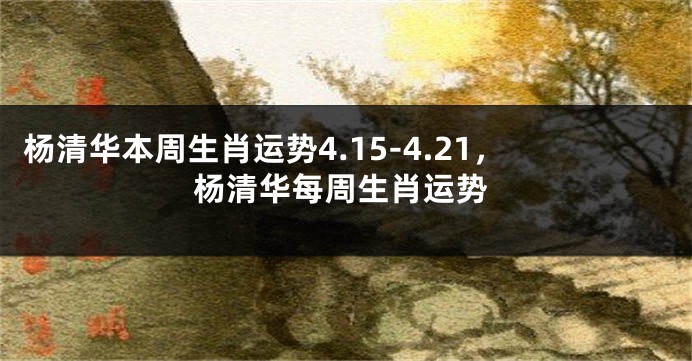 杨清华本周生肖运势4.15-4.21，杨清华每周生肖运势