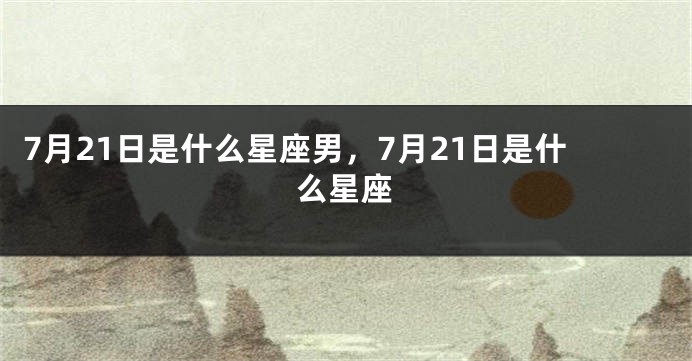 7月21日是什么星座男，7月21日是什么星座