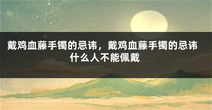 戴鸡血藤手镯的忌讳，戴鸡血藤手镯的忌讳什么人不能佩戴