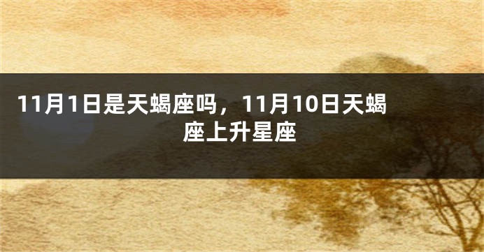 11月1日是天蝎座吗，11月10日天蝎座上升星座