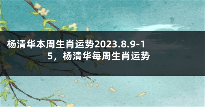 杨清华本周生肖运势2023.8.9-15，杨清华每周生肖运势