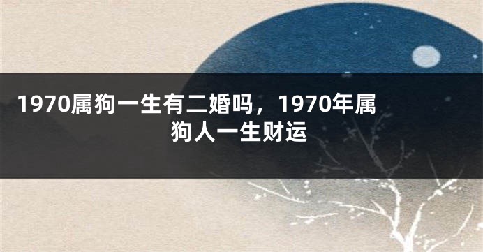 1970属狗一生有二婚吗，1970年属狗人一生财运