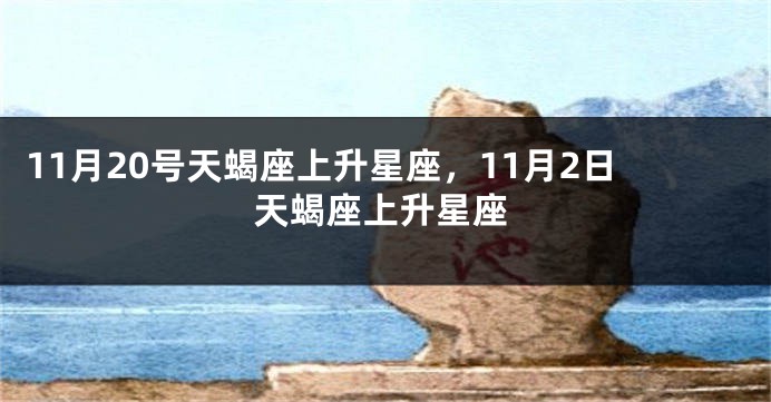 11月20号天蝎座上升星座，11月2日天蝎座上升星座