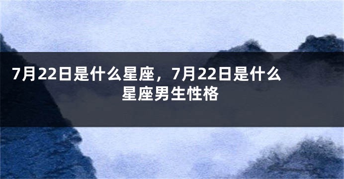 7月22日是什么星座，7月22日是什么星座男生性格