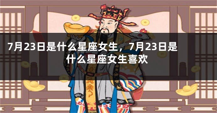 7月23日是什么星座女生，7月23日是什么星座女生喜欢