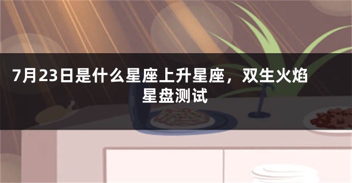 7月23日是什么星座上升星座，双生火焰星盘测试