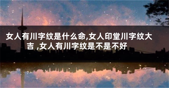 女人有川字纹是什么命,女人印堂川字纹大吉 ,女人有川字纹是不是不好