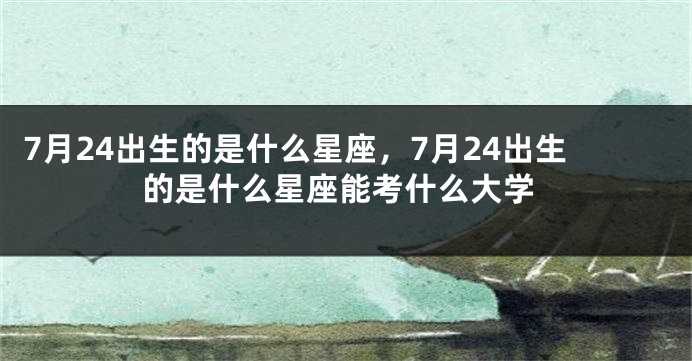 7月24出生的是什么星座，7月24出生的是什么星座能考什么大学