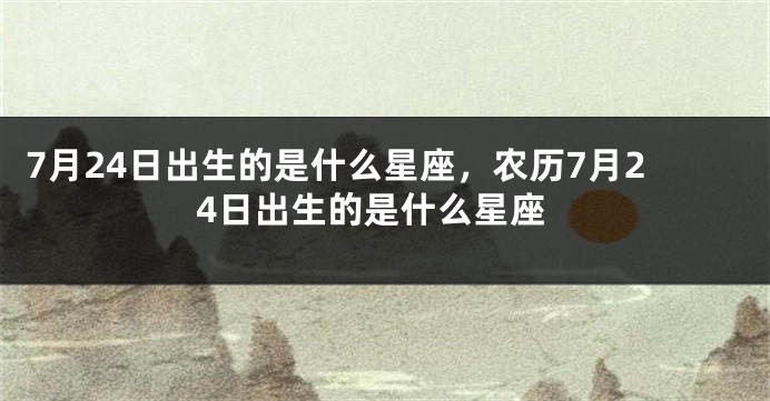 7月24日出生的是什么星座，农历7月24日出生的是什么星座