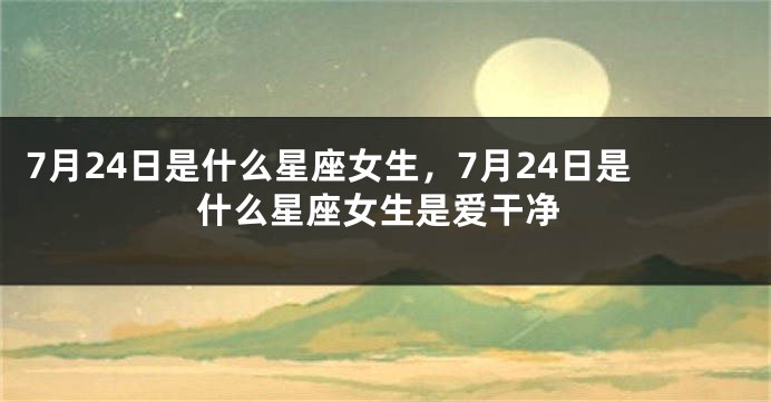 7月24日是什么星座女生，7月24日是什么星座女生是爱干净