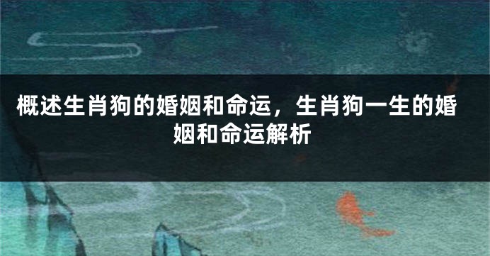 概述生肖狗的婚姻和命运，生肖狗一生的婚姻和命运解析