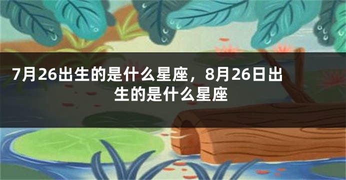 7月26出生的是什么星座，8月26日出生的是什么星座