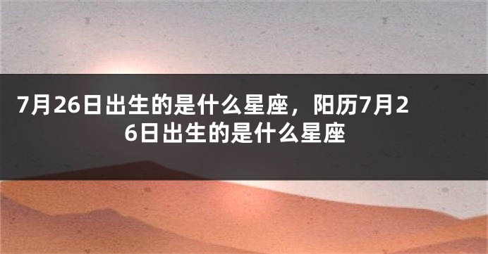 7月26日出生的是什么星座，阳历7月26日出生的是什么星座