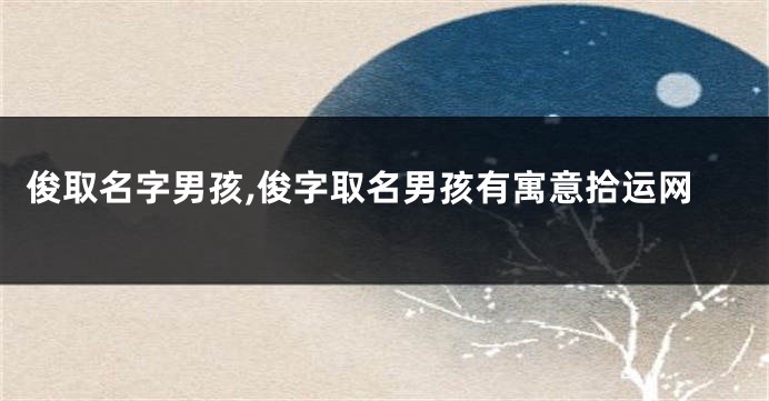 俊取名字男孩,俊字取名男孩有寓意拾运网