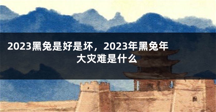 2023黑兔是好是坏，2023年黑兔年大灾难是什么