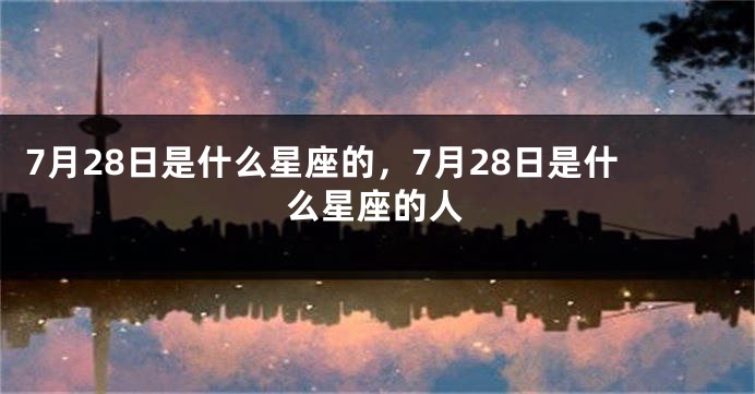 7月28日是什么星座的，7月28日是什么星座的人