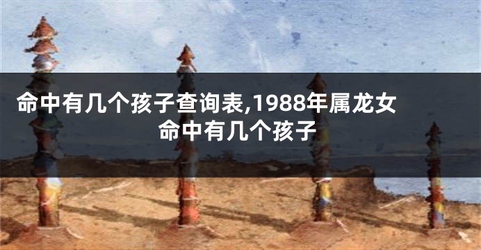 命中有几个孩子查询表,1988年属龙女命中有几个孩子