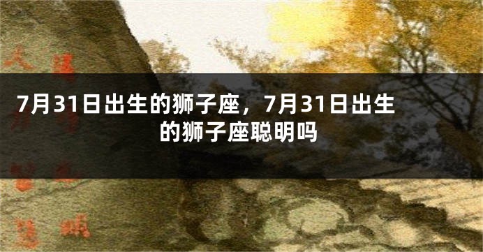 7月31日出生的狮子座，7月31日出生的狮子座聪明吗