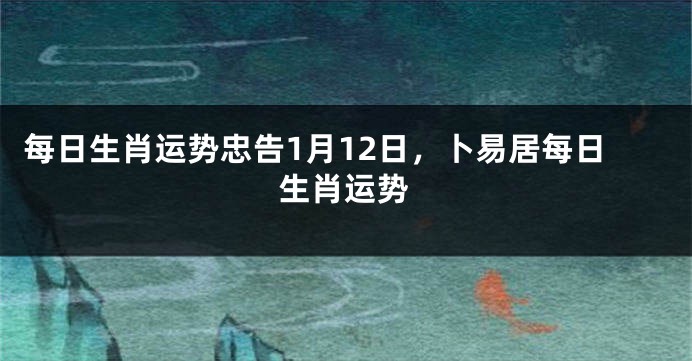 每日生肖运势忠告1月12日，卜易居每日生肖运势