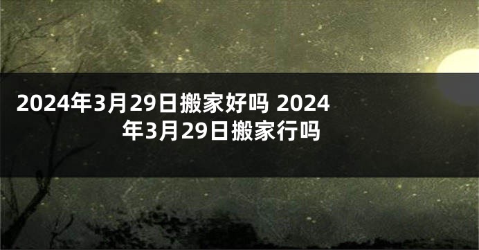 2024年3月29日搬家好吗 2024年3月29日搬家行吗