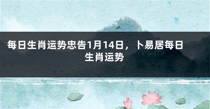 每日生肖运势忠告1月14日，卜易居每日生肖运势