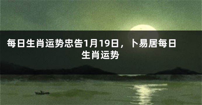 每日生肖运势忠告1月19日，卜易居每日生肖运势