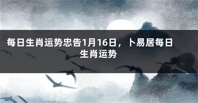 每日生肖运势忠告1月16日，卜易居每日生肖运势