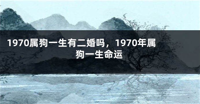 1970属狗一生有二婚吗，1970年属狗一生命运