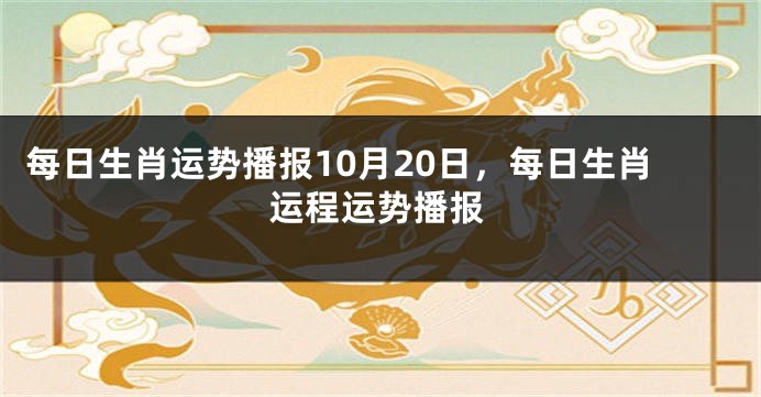 每日生肖运势播报10月20日，每日生肖运程运势播报