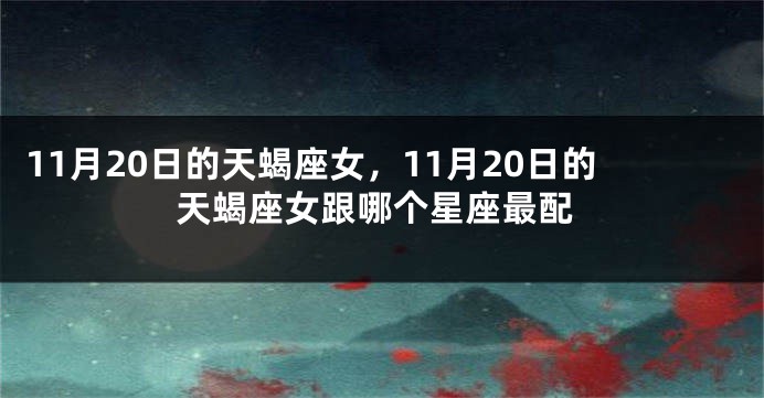 11月20日的天蝎座女，11月20日的天蝎座女跟哪个星座最配