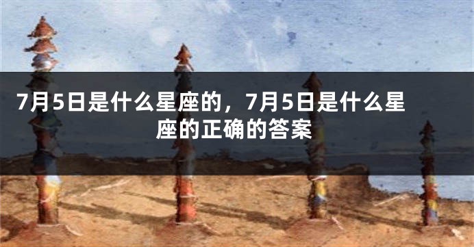 7月5日是什么星座的，7月5日是什么星座的正确的答案