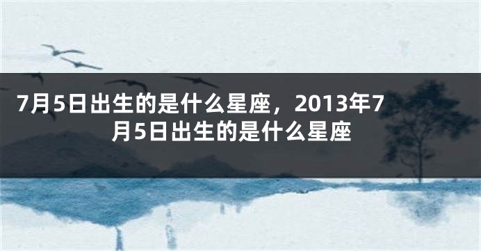 7月5日出生的是什么星座，2013年7月5日出生的是什么星座