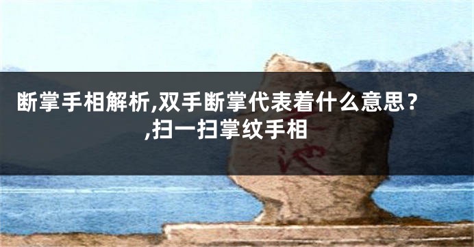 断掌手相解析,双手断掌代表着什么意思？,扫一扫掌纹手相