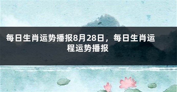 每日生肖运势播报8月28日，每日生肖运程运势播报