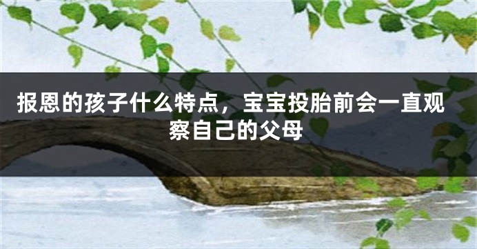 报恩的孩子什么特点，宝宝投胎前会一直观察自己的父母