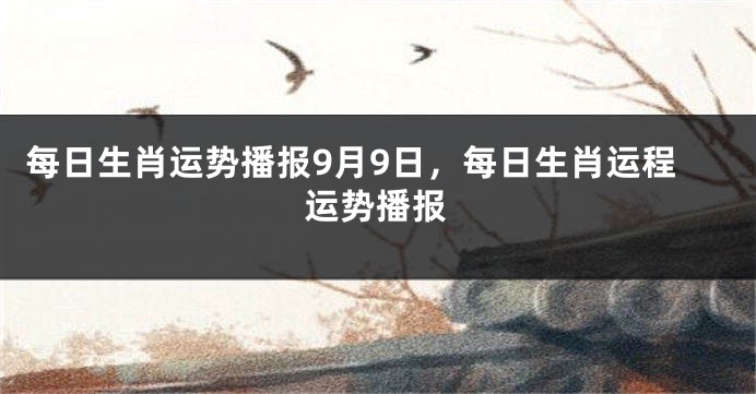 每日生肖运势播报9月9日，每日生肖运程运势播报