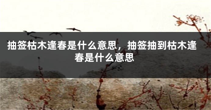 抽签枯木逢春是什么意思，抽签抽到枯木逢春是什么意思