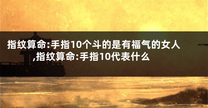 指纹算命:手指10个斗的是有福气的女人,指纹算命:手指10代表什么