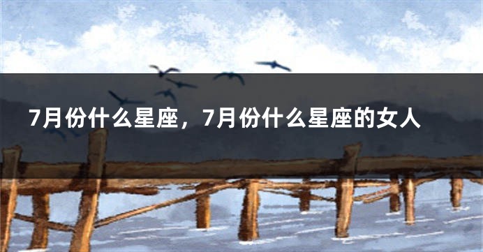 7月份什么星座，7月份什么星座的女人