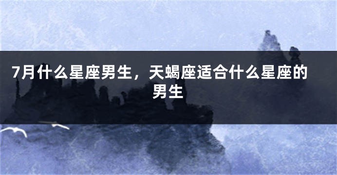 7月什么星座男生，天蝎座适合什么星座的男生