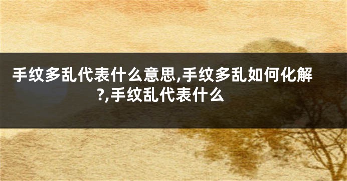 手纹多乱代表什么意思,手纹多乱如何化解?,手纹乱代表什么