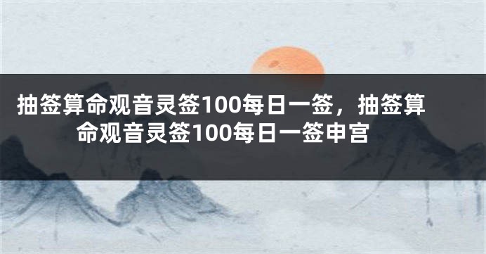 抽签算命观音灵签100每日一签，抽签算命观音灵签100每日一签申宫