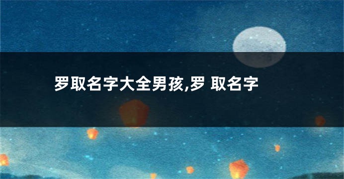 罗取名字大全男孩,罗 取名字