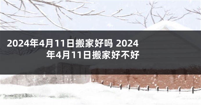 2024年4月11日搬家好吗 2024年4月11日搬家好不好