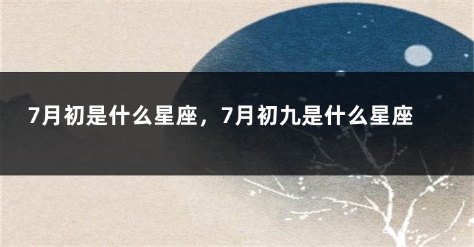 7月初是什么星座，7月初九是什么星座