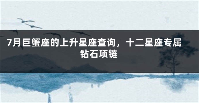 7月巨蟹座的上升星座查询，十二星座专属钻石项链