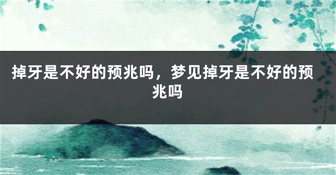 掉牙是不好的预兆吗，梦见掉牙是不好的预兆吗