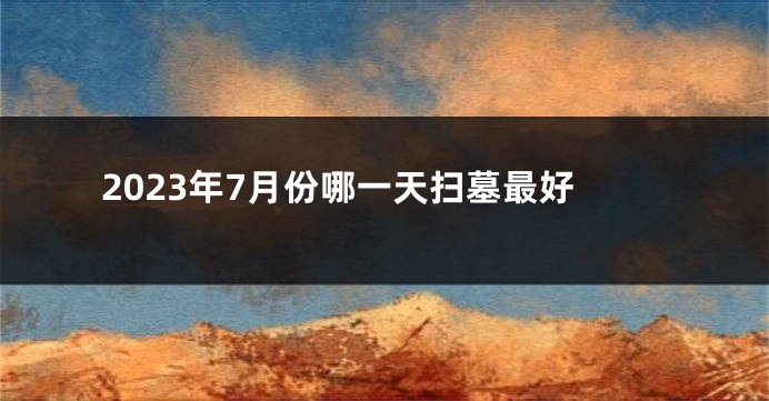 2023年7月份哪一天扫墓最好