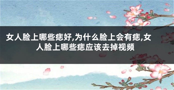 女人脸上哪些痣好,为什么脸上会有痣,女人脸上哪些痣应该去掉视频